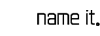 name it